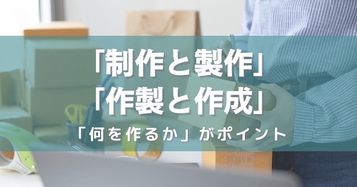 「制作と製作」「作製と作成」の使い分けについて—「何を作るか」がポイント