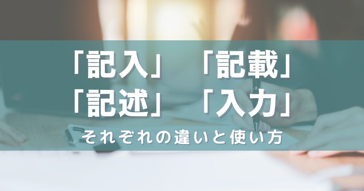 「記入」「記載」「記述」「入力」それぞれの違いと使い方